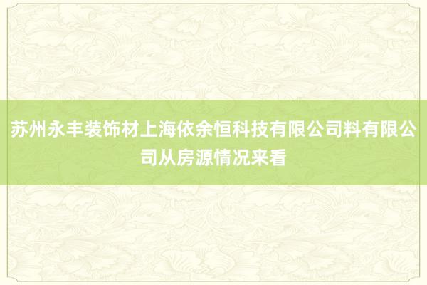 苏州永丰装饰材上海依余恒科技有限公司料有限公司从房源情况来看