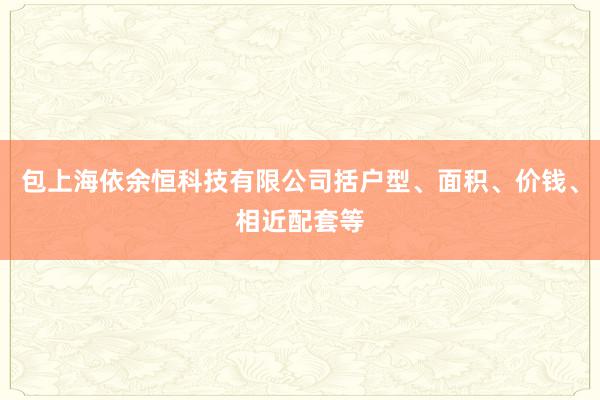 包上海依余恒科技有限公司括户型、面积、价钱、相近配套等
