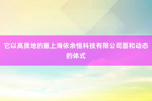它以高质地的画上海依余恒科技有限公司面和动态的体式