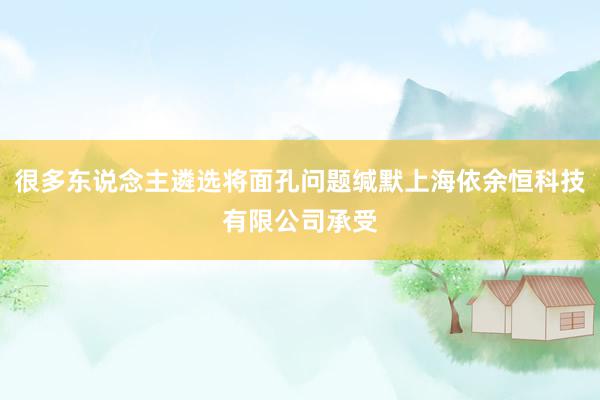 很多东说念主遴选将面孔问题缄默上海依余恒科技有限公司承受