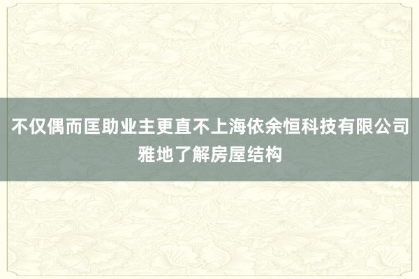 不仅偶而匡助业主更直不上海依余恒科技有限公司雅地了解房屋结构
