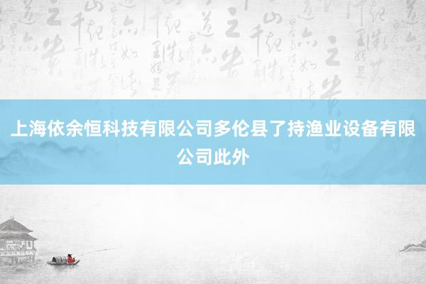 上海依余恒科技有限公司多伦县了持渔业设备有限公司此外