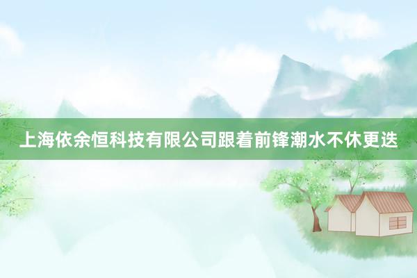 上海依余恒科技有限公司跟着前锋潮水不休更迭