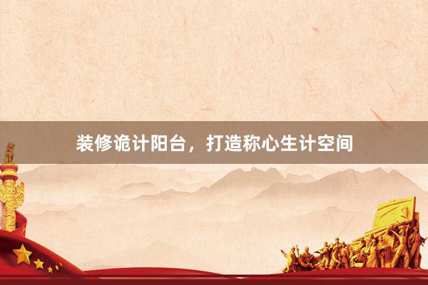 装修诡计阳台，打造称心生计空间